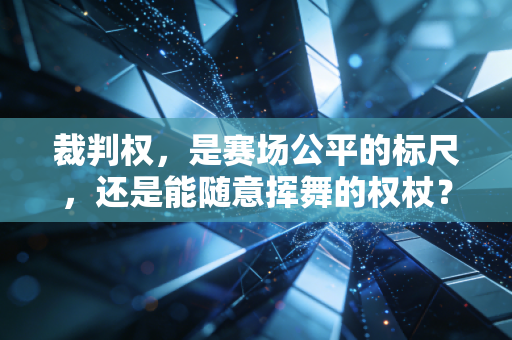 裁判权,是赛场公平的标尺,还是能随意挥舞的权杖? 裁判权,是赛场公平的标尺,还是能随意挥舞的权杖?