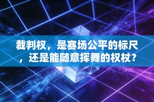 裁判权,是赛场公平的标尺,还是能随意挥舞的权杖? 裁判权,是赛场公平的标尺,还是能随意挥舞的权杖?