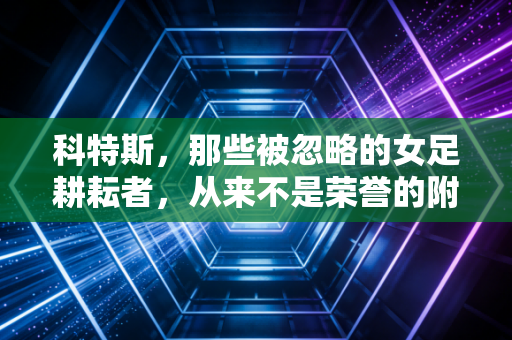科特斯,那些被忽略的女足耕耘者,从来不是荣誉的附属品 科特斯,那些被忽略的女足耕耘者,从来不是荣誉的附属品
