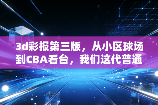 3d彩报第三版,从小区球场到CBA看台,我们这代普通人的体育浪漫从来不是只有金牌 3d彩报第三版,从小区球场到CBA看台,我们这代普通人的体育浪漫从来不是只有金牌