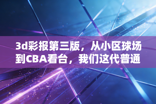 3d彩报第三版,从小区球场到CBA看台,我们这代普通人的体育浪漫从来不是只有金牌 3d彩报第三版,从小区球场到CBA看台,我们这代普通人的体育浪漫从来不是只有金牌