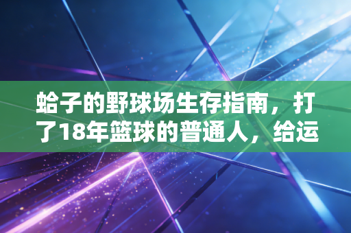 蛤子的野球场生存指南,打了18年篮球的普通人,给运动新手的3句真心话 蛤子的野球场生存指南,打了18年篮球的普通人,给运动新手的3句真心话