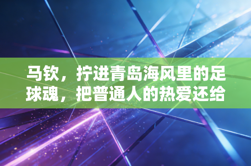 马钦,拧进青岛海风里的足球魂,把普通人的热爱还给中超 马钦,拧进青岛海风里的足球魂,把普通人的热爱还给中超