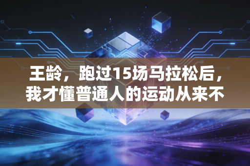 王龄,跑过15场马拉松后,我才懂普通人的运动从来不是为了赢 王龄,跑过15场马拉松后,我才懂普通人的运动从来不是为了赢