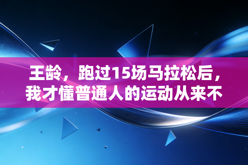 王龄,跑过15场马拉松后,我才懂普通人的运动从来不是为了赢 王龄,跑过15场马拉松后,我才懂普通人的运动从来不是为了赢