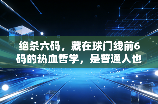 绝杀六码,藏在球门线前6码的热血哲学,是普通人也能复刻的人生指南 绝杀六码,藏在球门线前6码的热血哲学,是普通人也能复刻的人生指南