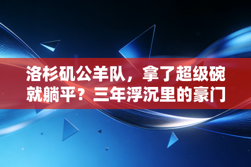 洛杉矶公羊队,拿了超级碗就躺平?三年浮沉里的豪门选择题 洛杉矶公羊队,拿了超级碗就躺平?三年浮沉里的豪门选择题