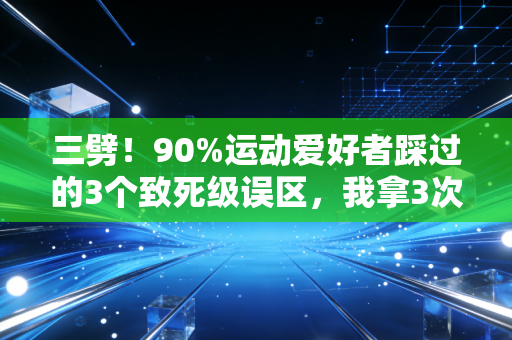 三劈!90%运动爱好者踩过的3个致死级误区,我拿3次住院经历换的教训 三劈!90%运动爱好者踩过的3个致死级误区,我拿3次住院经历换的教训