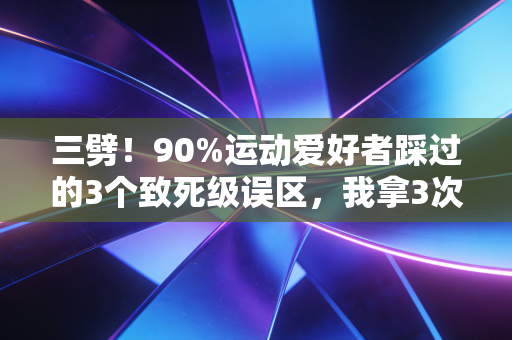 三劈!90%运动爱好者踩过的3个致死级误区,我拿3次住院经历换的教训 三劈!90%运动爱好者踩过的3个致死级误区,我拿3次住院经历换的教训