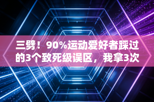 三劈!90%运动爱好者踩过的3个致死级误区,我拿3次住院经历换的教训 三劈!90%运动爱好者踩过的3个致死级误区,我拿3次住院经历换的教训