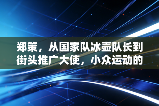 郑策,从国家队冰壶队长到街头推广大使,小众运动的破圈路走通了吗? 郑策,从国家队冰壶队长到街头推广大使,小众运动的破圈路走通了吗?