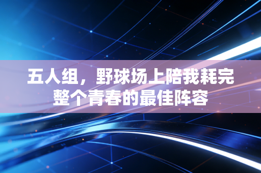 五人组,野球场上陪我耗完整个青春的最佳阵容 五人组,野球场上陪我耗完整个青春的最佳阵容
