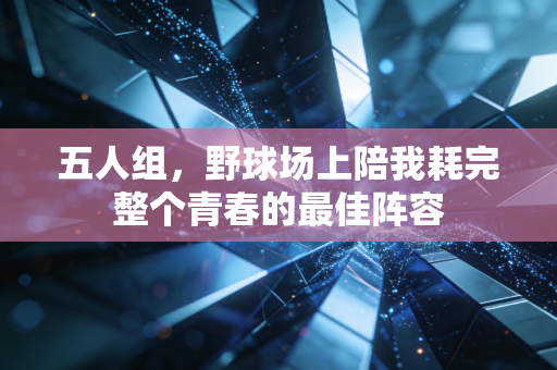五人组,野球场上陪我耗完整个青春的最佳阵容 五人组,野球场上陪我耗完整个青春的最佳阵容