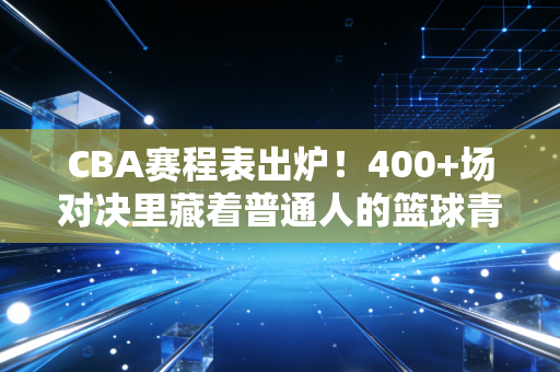 CBA赛程表出炉!400+场对决里藏着普通人的篮球青春与烟火气 CBA赛程表出炉!400+场对决里藏着普通人的篮球青春与烟火气