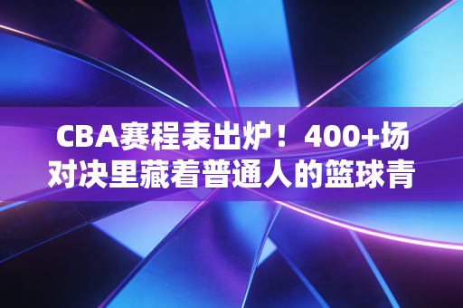 CBA赛程表出炉!400+场对决里藏着普通人的篮球青春与烟火气 CBA赛程表出炉!400+场对决里藏着普通人的篮球青春与烟火气