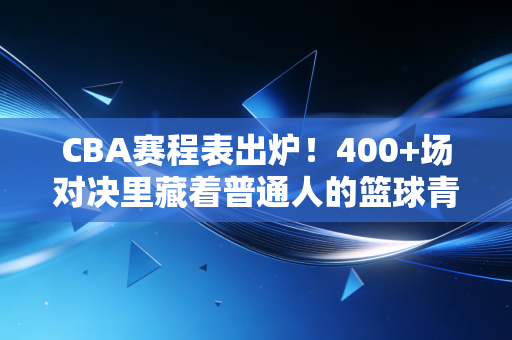CBA赛程表出炉!400+场对决里藏着普通人的篮球青春与烟火气 CBA赛程表出炉!400+场对决里藏着普通人的篮球青春与烟火气