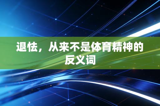 退怯,从来不是体育精神的反义词 退怯,从来不是体育精神的反义词