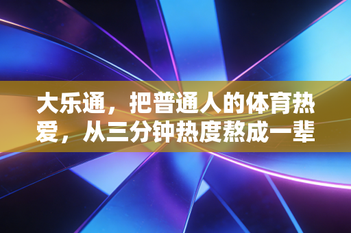 大乐通,把普通人的体育热爱,从三分钟热度熬成一辈子的瘾 大乐通,把普通人的体育热爱,从三分钟热度熬成一辈子的瘾