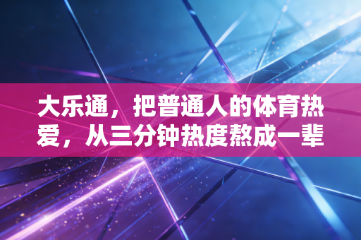 大乐通,把普通人的体育热爱,从三分钟热度熬成一辈子的瘾 大乐通,把普通人的体育热爱,从三分钟热度熬成一辈子的瘾