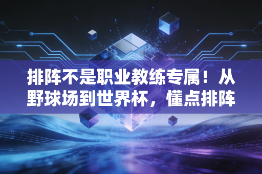 排阵不是职业教练专属!从野球场到世界杯,懂点排阵逻辑你也能当场上灵魂 排阵不是职业教练专属!从野球场到世界杯,懂点排阵逻辑你也能当场上灵魂