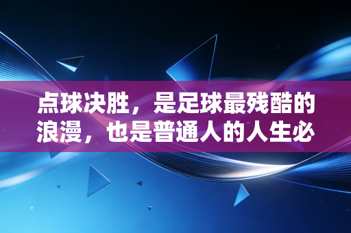 点球决胜,是足球最残酷的浪漫,也是普通人的人生必修课 点球决胜,是足球最残酷的浪漫,也是普通人的人生必修课