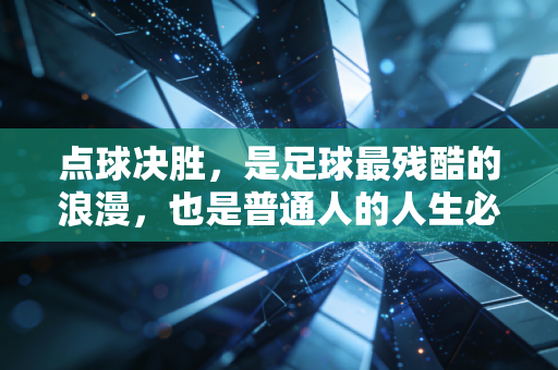 点球决胜,是足球最残酷的浪漫,也是普通人的人生必修课 点球决胜,是足球最残酷的浪漫,也是普通人的人生必修课