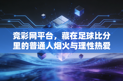 竞彩网平台,藏在足球比分里的普通人烟火与理性热爱指南 竞彩网平台,藏在足球比分里的普通人烟火与理性热爱指南