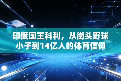 印度国王科利,从街头野球小子到14亿人的体育信仰 印度国王科利,从街头野球小子到14亿人的体育信仰