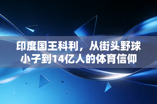 印度国王科利,从街头野球小子到14亿人的体育信仰 印度国王科利,从街头野球小子到14亿人的体育信仰