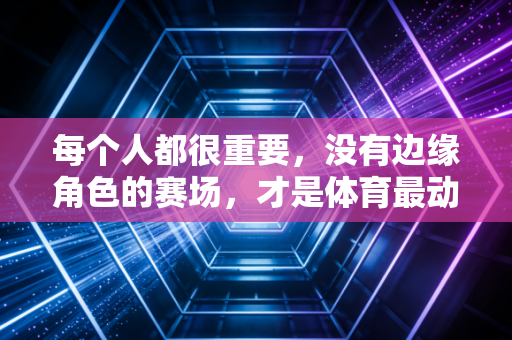 每个人都很重要,没有边缘角色的赛场,才是体育最动人的模样 每个人都很重要,没有边缘角色的赛场,才是体育最动人的模样