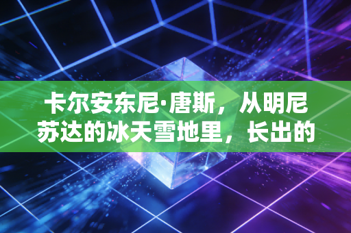卡尔安东尼·唐斯,从明尼苏达的冰天雪地里,长出的最软也最硬的中锋 卡尔安东尼·唐斯,从明尼苏达的冰天雪地里,长出的最软也最硬的中锋