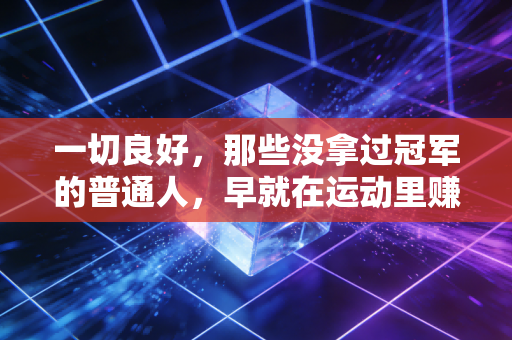 一切良好,那些没拿过冠军的普通人,早就在运动里赚翻了 一切良好,那些没拿过冠军的普通人,早就在运动里赚翻了