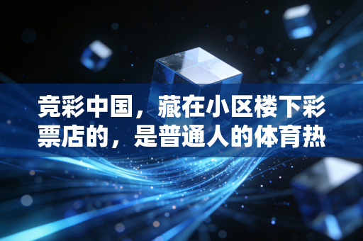 竞彩中国,藏在小区楼下彩票店的,是普通人的体育热爱与生活微光 竞彩中国,藏在小区楼下彩票店的,是普通人的体育热爱与生活微光