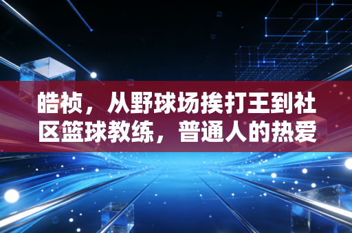皓祯,从野球场挨打王到社区篮球教练,普通人的热爱从来不需要冠军证明 皓祯,从野球场挨打王到社区篮球教练,普通人的热爱从来不需要冠军证明