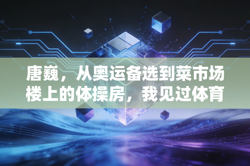 唐巍,从奥运备选到菜市场楼上的体操房,我见过体育最该有的模样 唐巍,从奥运备选到菜市场楼上的体操房,我见过体育最该有的模样