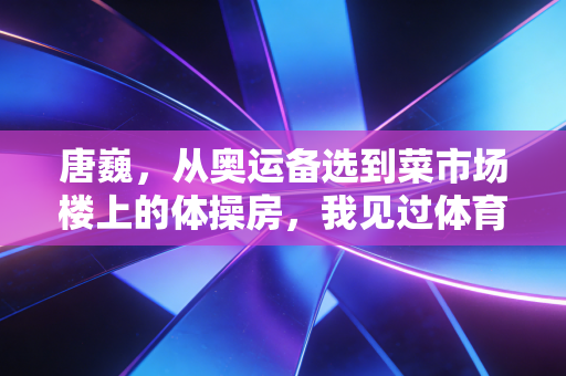 唐巍,从奥运备选到菜市场楼上的体操房,我见过体育最该有的模样 唐巍,从奥运备选到菜市场楼上的体操房,我见过体育最该有的模样