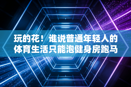 玩的花!谁说普通年轻人的体育生活只能泡健身房跑马拉松? 玩的花!谁说普通年轻人的体育生活只能泡健身房跑马拉松?