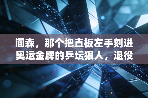 阎森,那个把直板左手刻进奥运金牌的乒坛狠人,退役后仍在为乒乓托底 阎森,那个把直板左手刻进奥运金牌的乒坛狠人,退役后仍在为乒乓托底