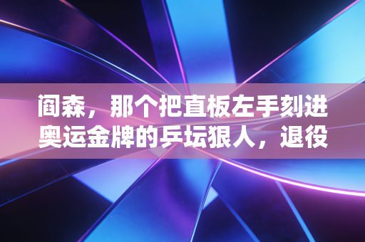 阎森,那个把直板左手刻进奥运金牌的乒坛狠人,退役后仍在为乒乓托底 阎森,那个把直板左手刻进奥运金牌的乒坛狠人,退役后仍在为乒乓托底