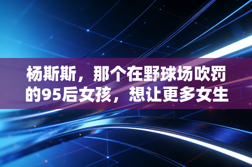 杨斯斯,那个在野球场吹罚的95后女孩,想让更多女生敢上场打球 杨斯斯,那个在野球场吹罚的95后女孩,想让更多女生敢上场打球