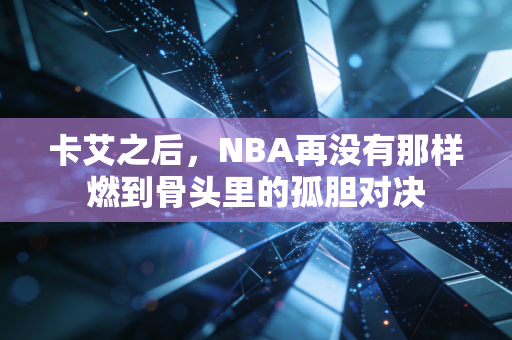卡艾之后,NBA再没有那样燃到骨头里的孤胆对决 卡艾之后,NBA再没有那样燃到骨头里的孤胆对决