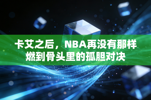 卡艾之后,NBA再没有那样燃到骨头里的孤胆对决 卡艾之后,NBA再没有那样燃到骨头里的孤胆对决
