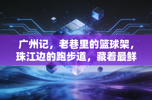 广州记,老巷里的篮球架,珠江边的跑步道,藏着最鲜活的城市体育脉搏 广州记,老巷里的篮球架,珠江边的跑步道,藏着最鲜活的城市体育脉搏