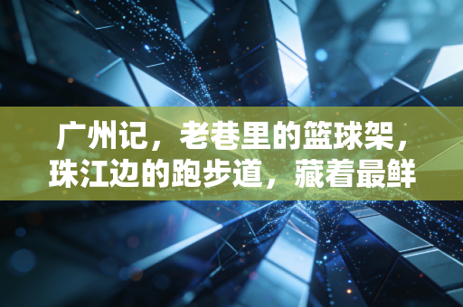广州记，老巷里的篮球架，珠江边的跑步道，藏着最鲜活的城市体育脉搏