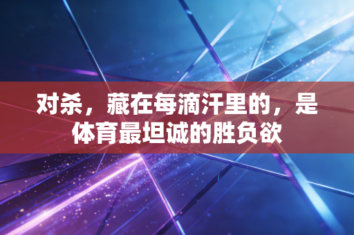 对杀,藏在每滴汗里的,是体育最坦诚的胜负欲 对杀,藏在每滴汗里的,是体育最坦诚的胜负欲