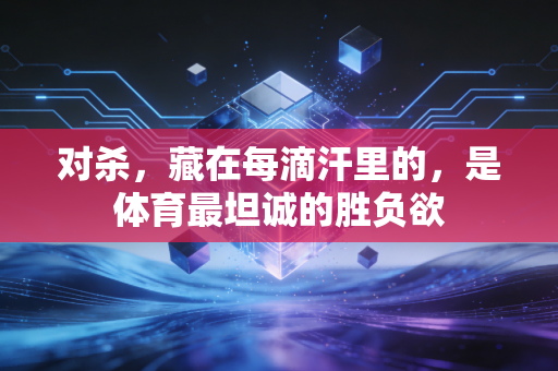 对杀,藏在每滴汗里的,是体育最坦诚的胜负欲 对杀,藏在每滴汗里的,是体育最坦诚的胜负欲