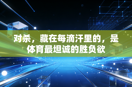 对杀,藏在每滴汗里的,是体育最坦诚的胜负欲 对杀,藏在每滴汗里的,是体育最坦诚的胜负欲