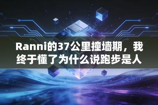 Ranni的37公里撞墙期，我终于懂了为什么说跑步是人生的微缩模型