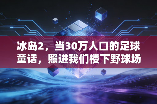 冰岛2,当30万人口的足球童话,照进我们楼下野球场的现实 冰岛2,当30万人口的足球童话,照进我们楼下野球场的现实