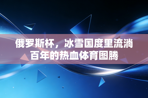 俄罗斯杯,冰雪国度里流淌百年的热血体育图腾 俄罗斯杯,冰雪国度里流淌百年的热血体育图腾